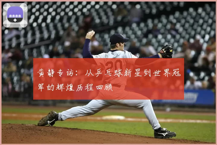 黄静专访：从乒乓球新星到世界冠军的辉煌历程回顾