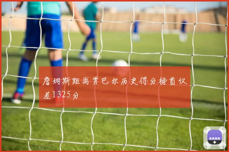 詹姆斯距离贾巴尔历史得分榜首仅差1325分