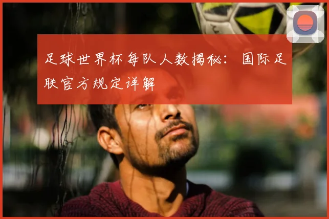 足球世界杯每队人数揭秘:国际足联官方规定详解