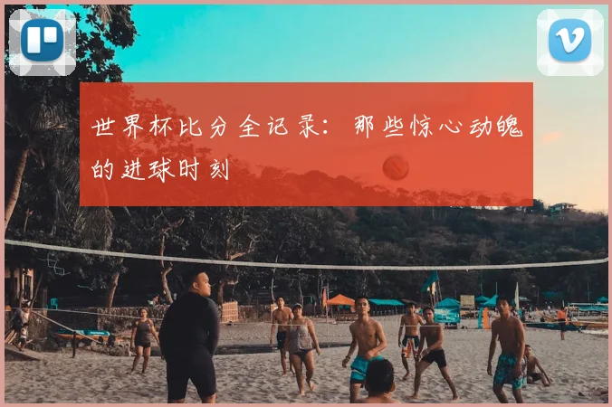 世界杯比分全记录：那些惊心动魄的进球时刻