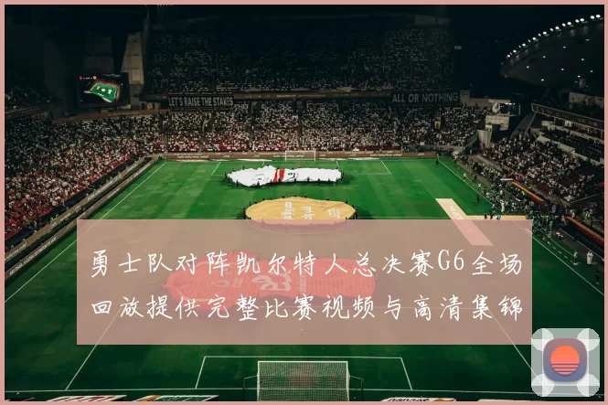 勇士队对阵凯尔特人总决赛G6全场回放提供完整比赛视频与高清集锦