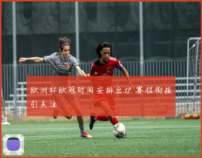 欧洲杯欧冠时间安排出炉 赛程衔接引关注