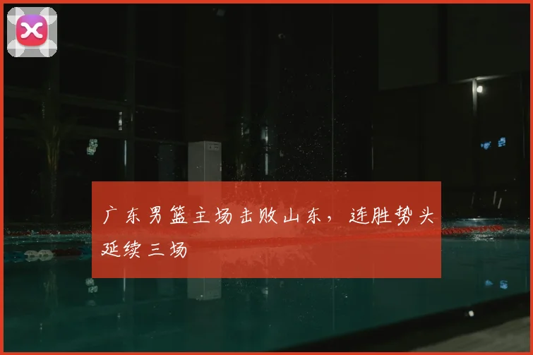广东男篮主场击败山东，连胜势头延续三场