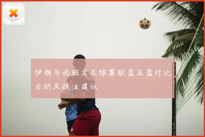 伊朗与西班牙足球赛欧盘亚盘对比分析及投注建议