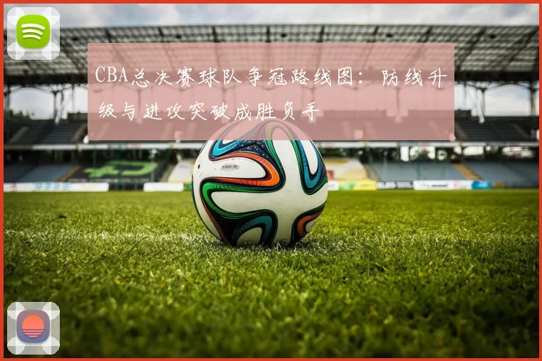 CBA总决赛球队争冠路线图：防线升级与进攻突破成胜负手