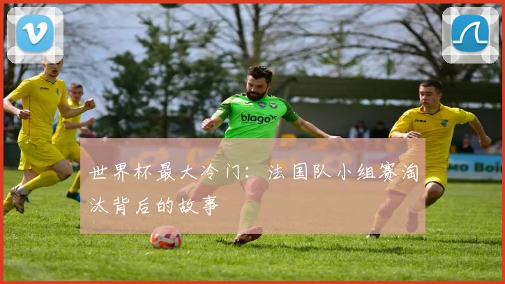 世界杯最大冷门：法国队小组赛淘汰背后的故事