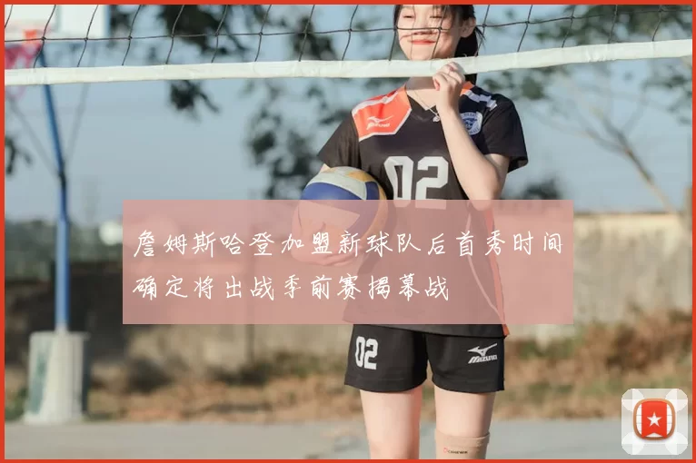 詹姆斯哈登加盟新球队后首秀时间确定将出战季前赛揭幕战