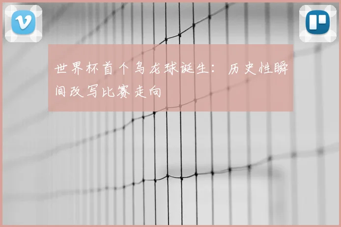 世界杯首个乌龙球诞生:历史性瞬间改写比赛走向