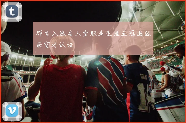 邓肯入选名人堂职业生涯五冠成就获官方认证