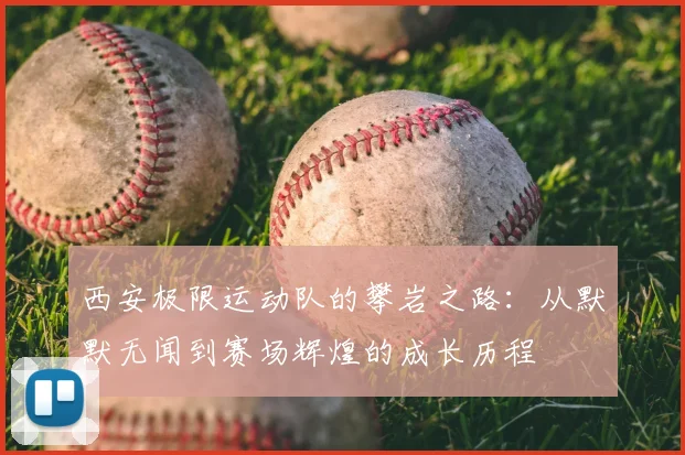 西安极限运动队的攀岩之路:从默默无闻到赛场辉煌的成长历程