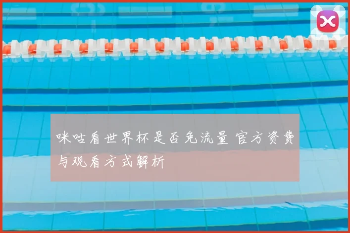 咪咕看世界杯是否免流量 官方资费与观看方式解析