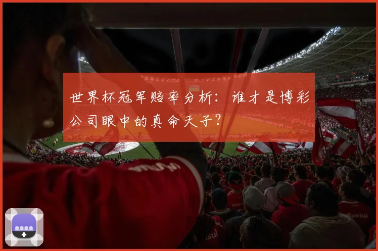 世界杯冠军赔率分析：谁才是博彩公司眼中的真命天子？