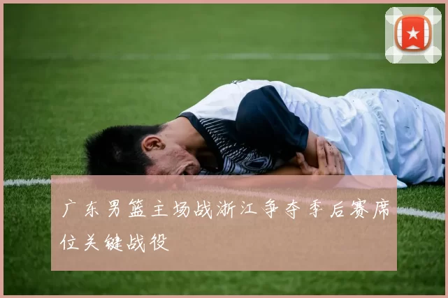 广东男篮主场战浙江争夺季后赛席位关键战役