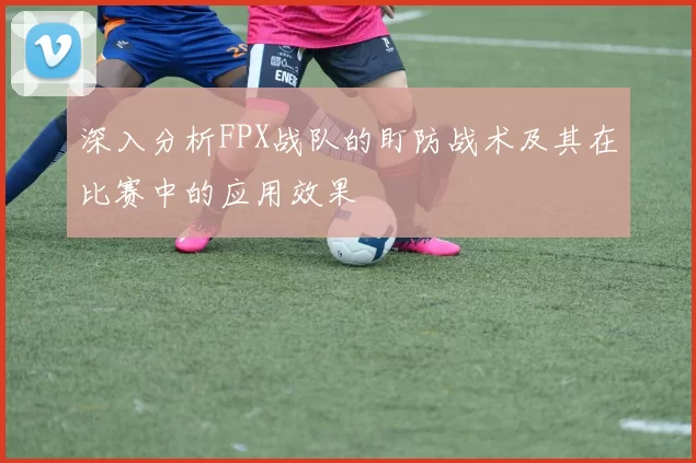 深入分析FPX战队的盯防战术及其在比赛中的应用效果