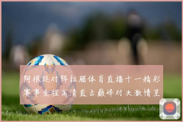 阿根廷对阵拉腊体育直播十一精彩赛事全程高清直击巅峰对决激情呈现