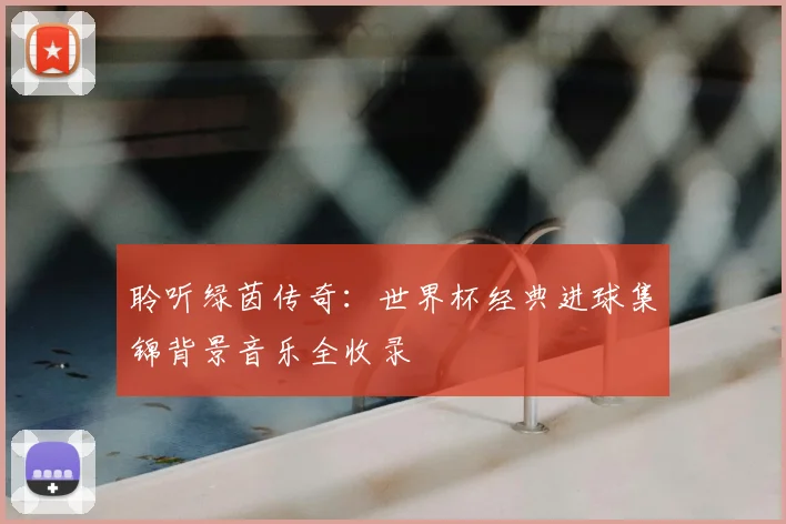 聆听绿茵传奇：世界杯经典进球集锦背景音乐全收录