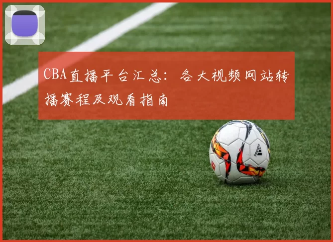 CBA直播平台汇总:各大视频网站转播赛程及观看指南