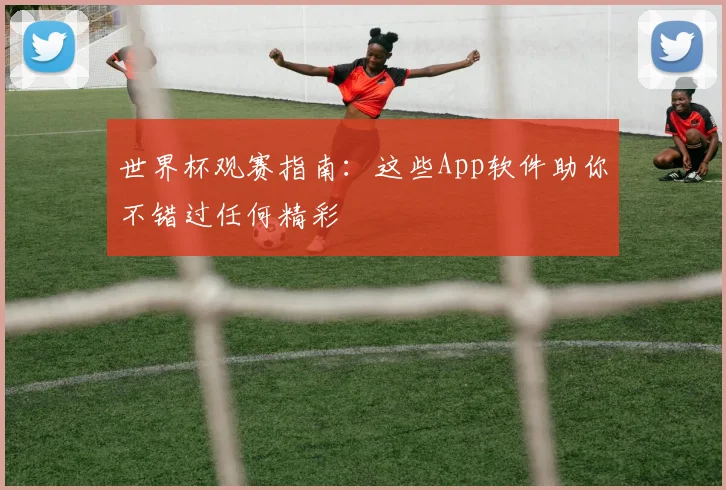 世界杯观赛指南:这些App软件助你不错过任何精彩