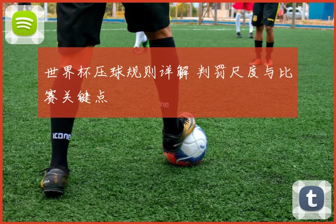 世界杯压球规则详解 判罚尺度与比赛关键点