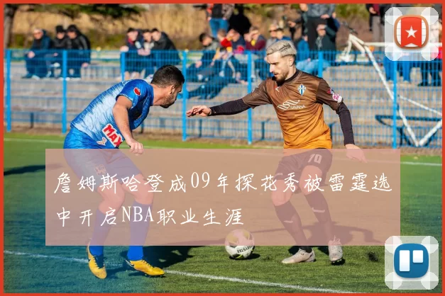 詹姆斯哈登成09年探花秀被雷霆选中开启NBA职业生涯