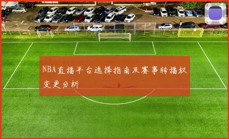 NBA直播平台选择指南及赛事转播权变更分析