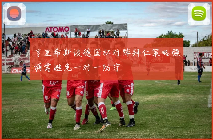 亨里希斯谈德国杯对阵拜仁策略强调需避免一对一防守