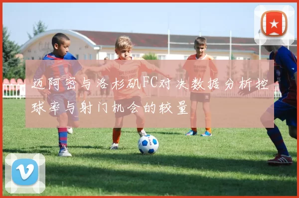 迈阿密与洛杉矶FC对决数据分析控球率与射门机会的较量