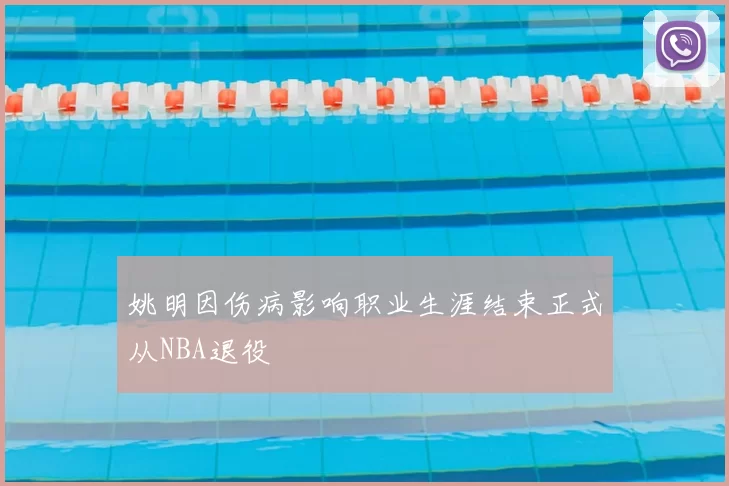 姚明因伤病影响职业生涯结束正式从NBA退役