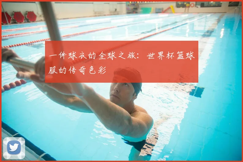 一件球衣的全球之旅：世界杯篮球服的传奇色彩