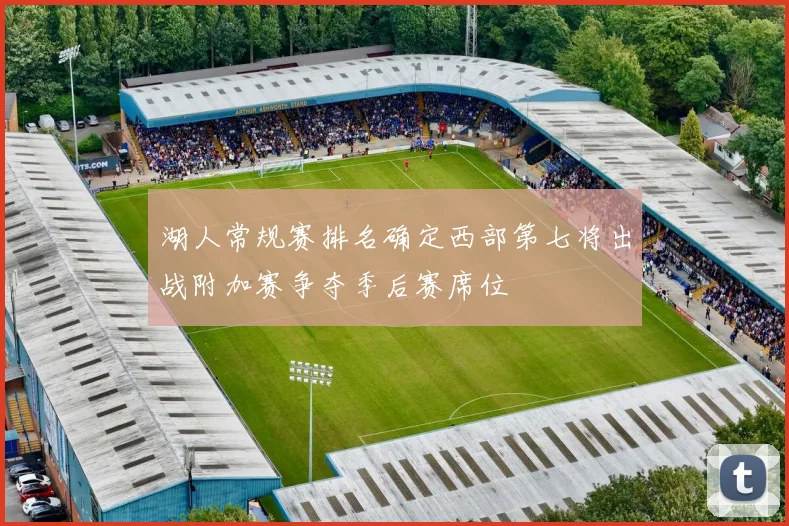 湖人常规赛排名确定西部第七将出战附加赛争夺季后赛席位
