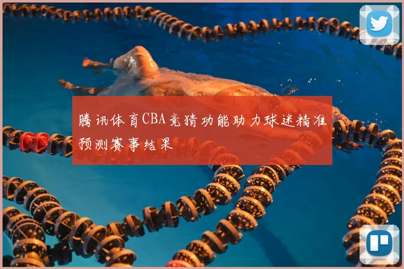 腾讯体育CBA竞猜功能助力球迷精准预测赛事结果