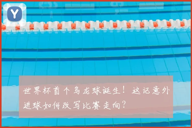 世界杯首个乌龙球诞生!这记意外进球如何改写比赛走向?