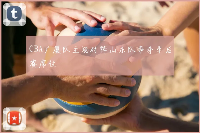 CBA广厦队主场对阵山东队争夺季后赛席位