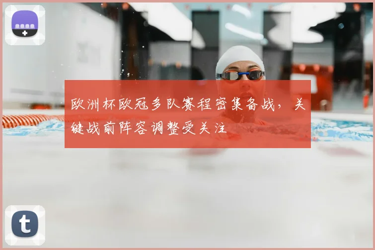 欧洲杯欧冠多队赛程密集备战,关键战前阵容调整受关注