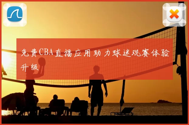 免费CBA直播应用助力球迷观赛体验升级