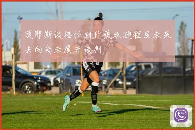 莫耶斯谈格拉利什受欢迎程度未来去向尚未展开谈判