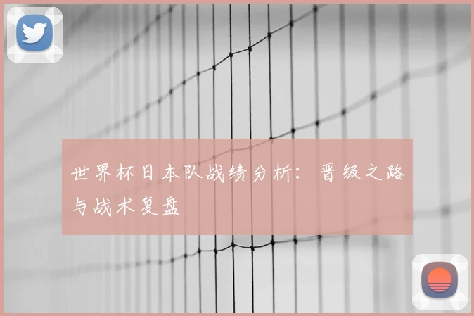 世界杯日本队战绩分析：晋级之路与战术复盘