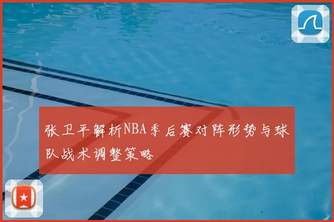 张卫平解析NBA季后赛对阵形势与球队战术调整策略