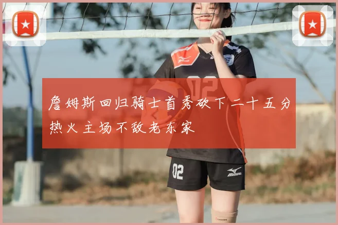 詹姆斯回归骑士首秀砍下二十五分热火主场不敌老东家