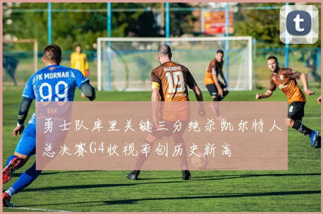 勇士队库里关键三分绝杀凯尔特人总决赛G4收视率创历史新高