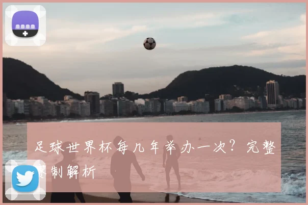 足球世界杯每几年举办一次?完整赛制解析