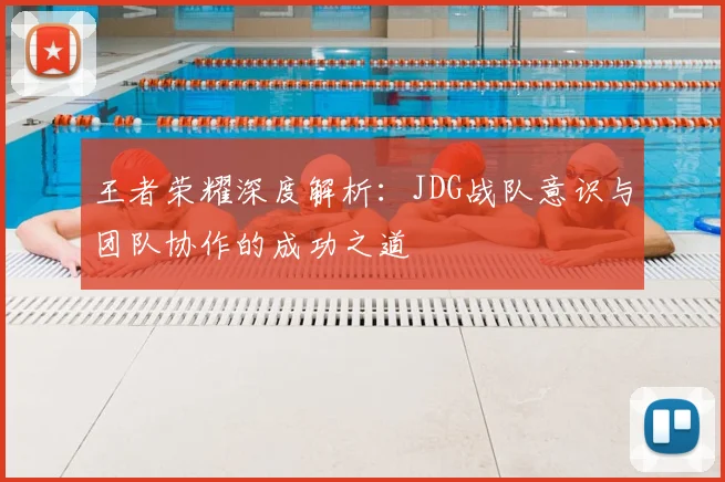 王者荣耀深度解析：JDG战队意识与团队协作的成功之道