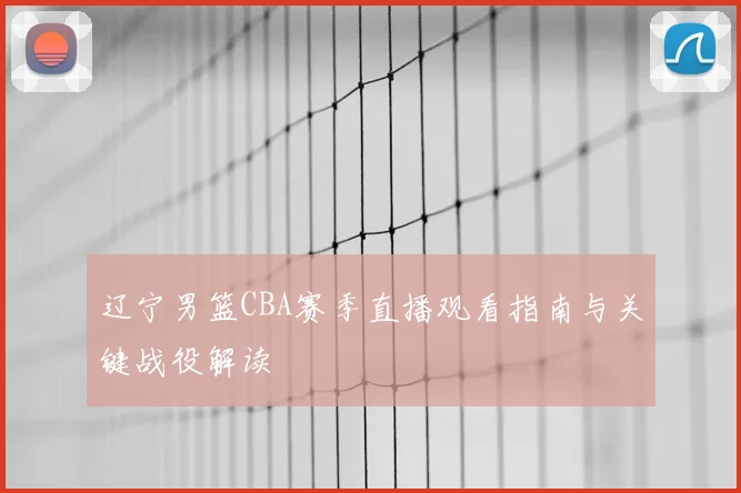 辽宁男篮CBA赛季直播观看指南与关键战役解读