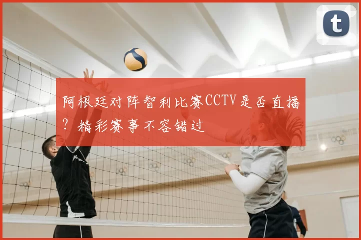阿根廷对阵智利比赛CCTV是否直播?精彩赛事不容错过