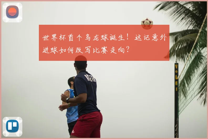 世界杯首个乌龙球诞生!这记意外进球如何改写比赛走向?