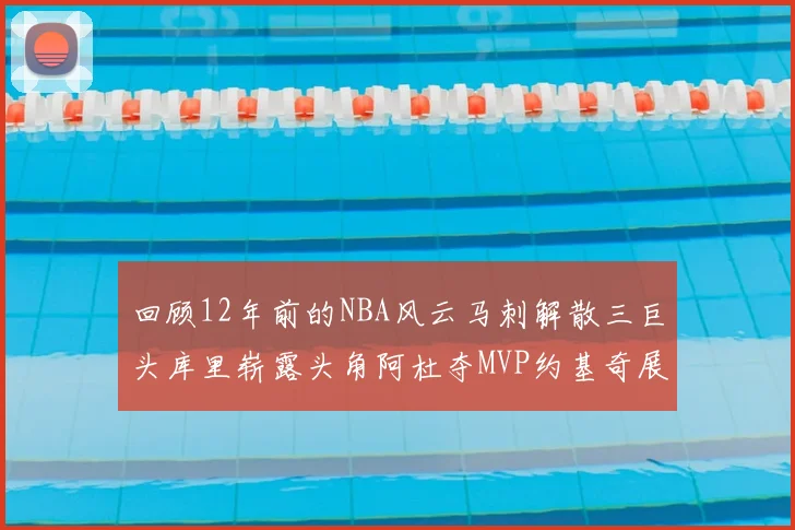 回顾12年前的NBA风云马刺解散三巨头库里崭露头角阿杜夺MVP约基奇展现天赋