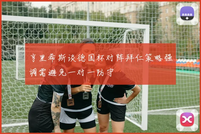亨里希斯谈德国杯对阵拜仁策略强调需避免一对一防守