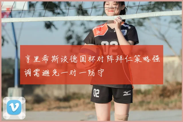 亨里希斯谈德国杯对阵拜仁策略强调需避免一对一防守