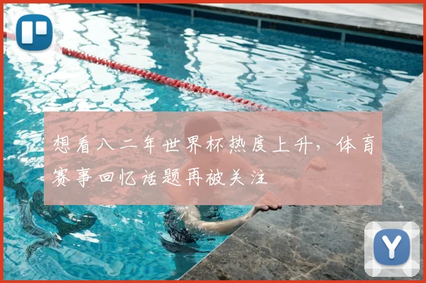 想看八二年世界杯热度上升,体育赛事回忆话题再被关注