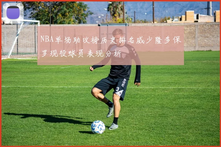 NBA单场助攻榜历史排名威少隆多保罗现役球员表现分析